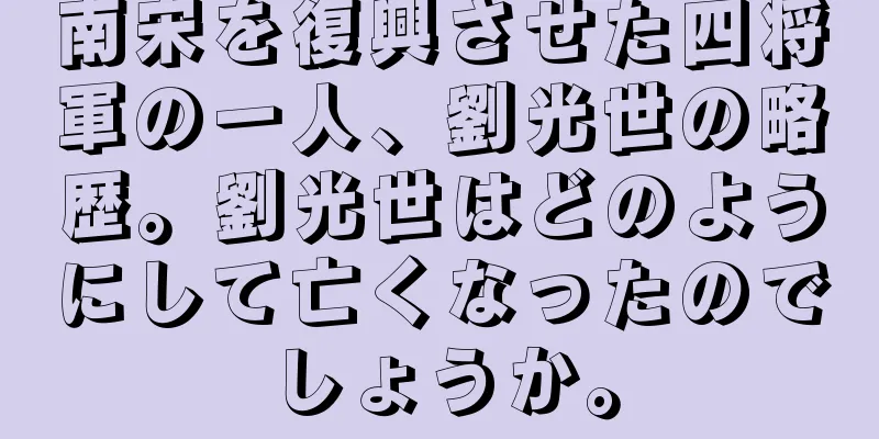 南宋を復興させた四将軍の一人、劉光世の略歴。劉光世はどのようにして亡くなったのでしょうか。