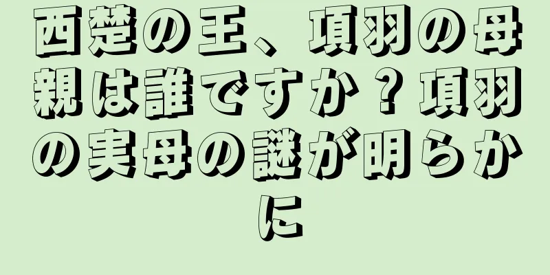 西楚の王、項羽の母親は誰ですか？項羽の実母の謎が明らかに