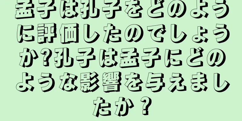 孟子は孔子をどのように評価したのでしょうか?孔子は孟子にどのような影響を与えましたか？