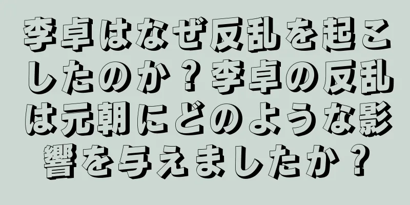 李卓はなぜ反乱を起こしたのか？李卓の反乱は元朝にどのような影響を与えましたか？