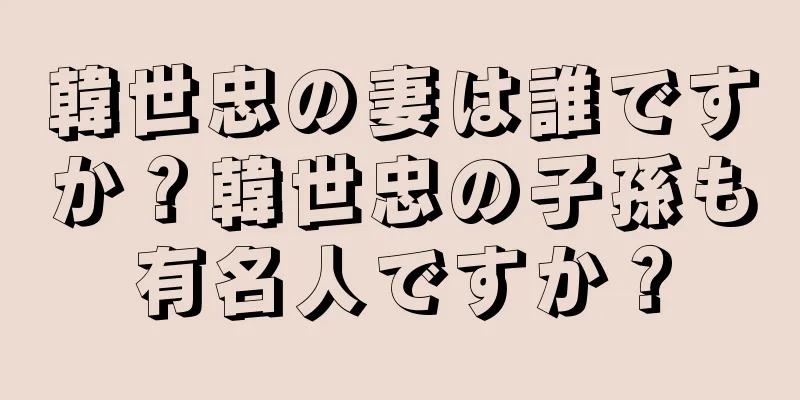 韓世忠の妻は誰ですか？韓世忠の子孫も有名人ですか？