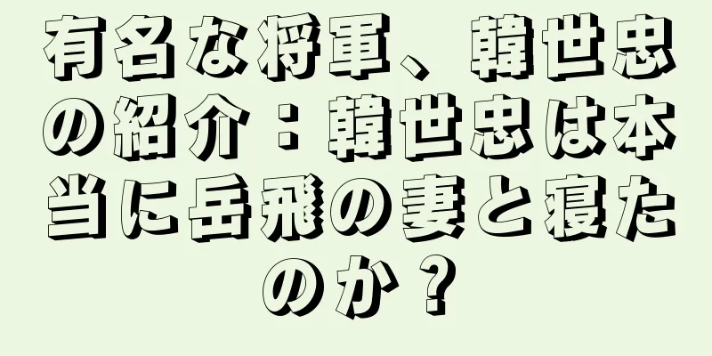 有名な将軍、韓世忠の紹介：韓世忠は本当に岳飛の妻と寝たのか？