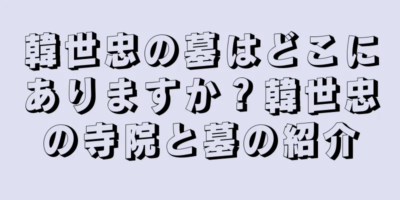 韓世忠の墓はどこにありますか？韓世忠の寺院と墓の紹介