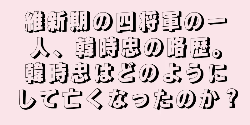 維新期の四将軍の一人、韓時忠の略歴。韓時忠はどのようにして亡くなったのか？