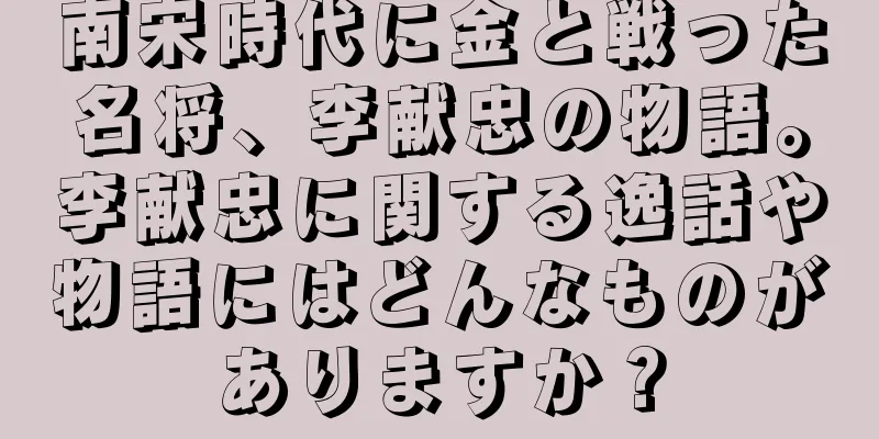 南宋時代に金と戦った名将、李献忠の物語。李献忠に関する逸話や物語にはどんなものがありますか？