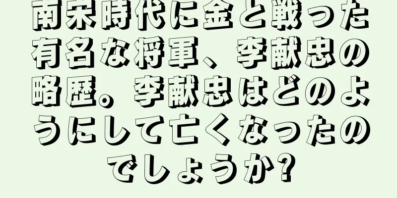 南宋時代に金と戦った有名な将軍、李献忠の略歴。李献忠はどのようにして亡くなったのでしょうか?