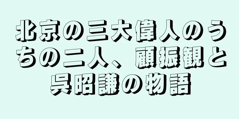 北京の三大偉人のうちの二人、顧振観と呉昭謙の物語