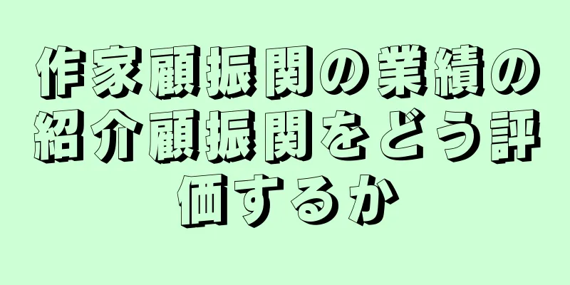 作家顧振関の業績の紹介顧振関をどう評価するか