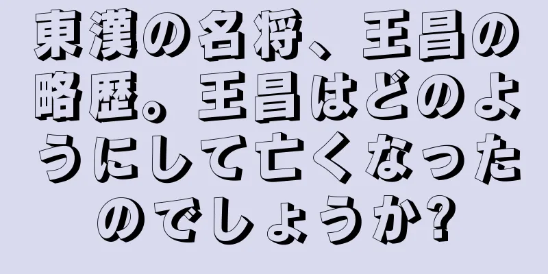 東漢の名将、王昌の略歴。王昌はどのようにして亡くなったのでしょうか?