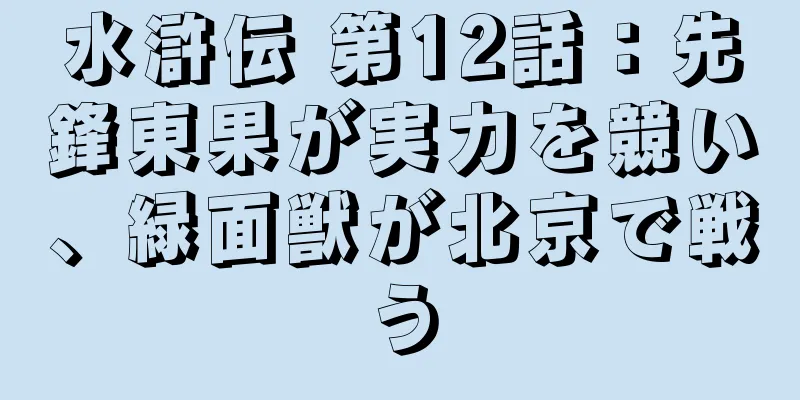 水滸伝 第12話：先鋒東果が実力を競い、緑面獣が北京で戦う
