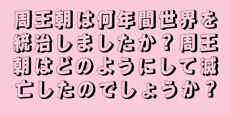 周王朝は何年間世界を統治しましたか？周王朝はどのようにして滅亡したのでしょうか？