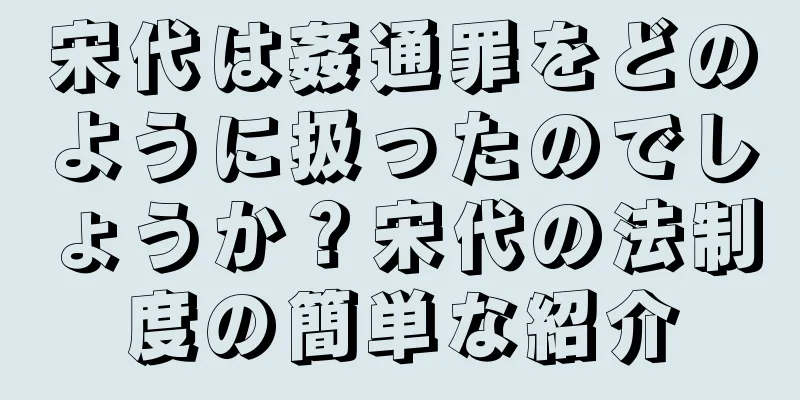 宋代は姦通罪をどのように扱ったのでしょうか？宋代の法制度の簡単な紹介