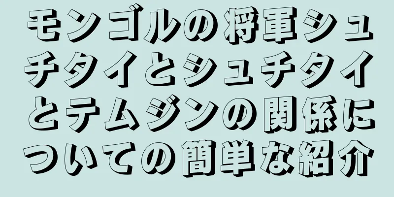 モンゴルの将軍シュチタイとシュチタイとテムジンの関係についての簡単な紹介
