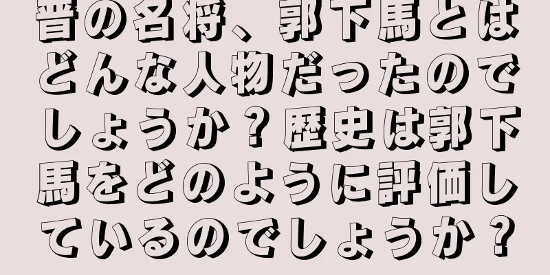 晋の名将、郭下馬とはどんな人物だったのでしょうか？歴史は郭下馬をどのように評価しているのでしょうか？