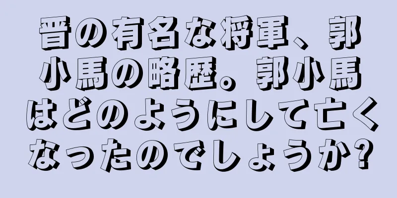 晋の有名な将軍、郭小馬の略歴。郭小馬はどのようにして亡くなったのでしょうか?