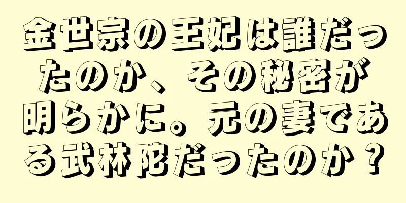 金世宗の王妃は誰だったのか、その秘密が明らかに。元の妻である武林陀だったのか？