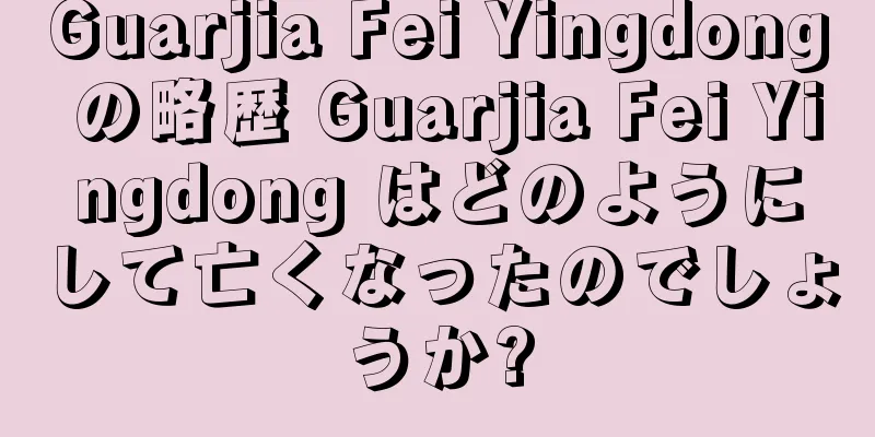 Guarjia Fei Yingdong の略歴 Guarjia Fei Yingdong はどのようにして亡くなったのでしょうか?