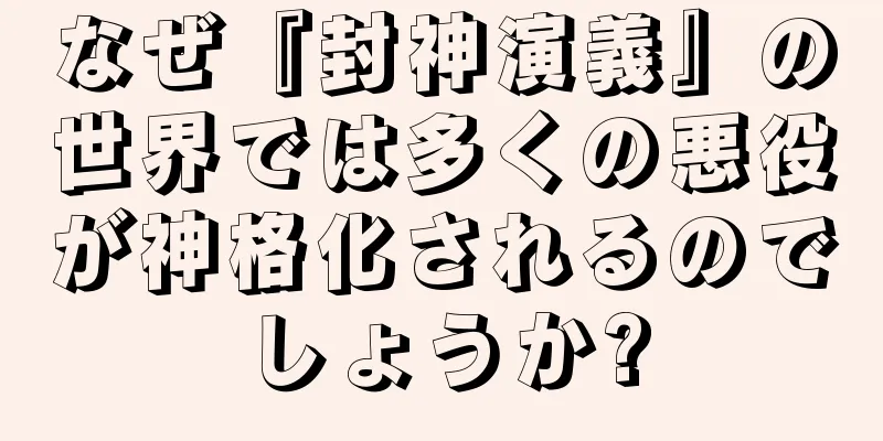 なぜ『封神演義』の世界では多くの悪役が神格化されるのでしょうか?