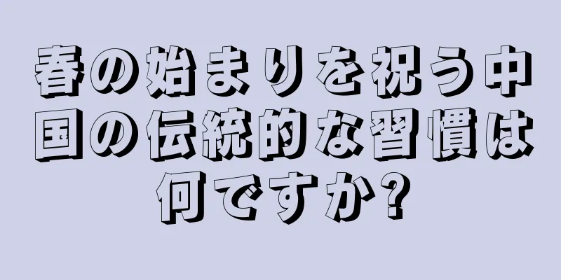 春の始まりを祝う中国の伝統的な習慣は何ですか?