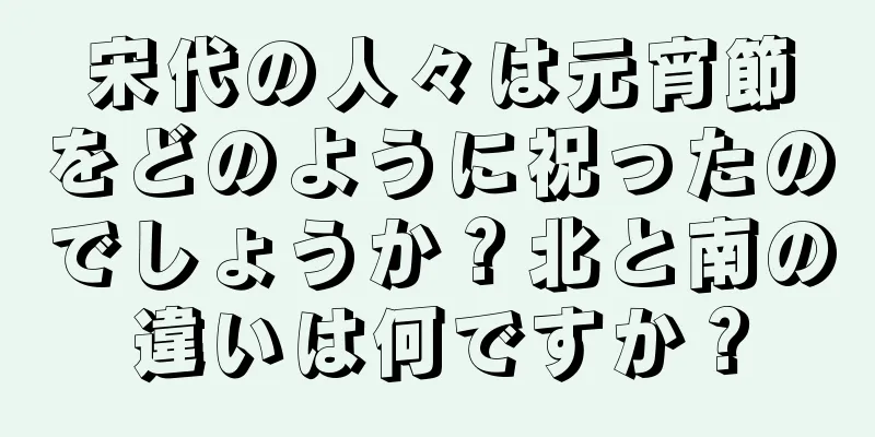 宋代の人々は元宵節をどのように祝ったのでしょうか？北と南の違いは何ですか？