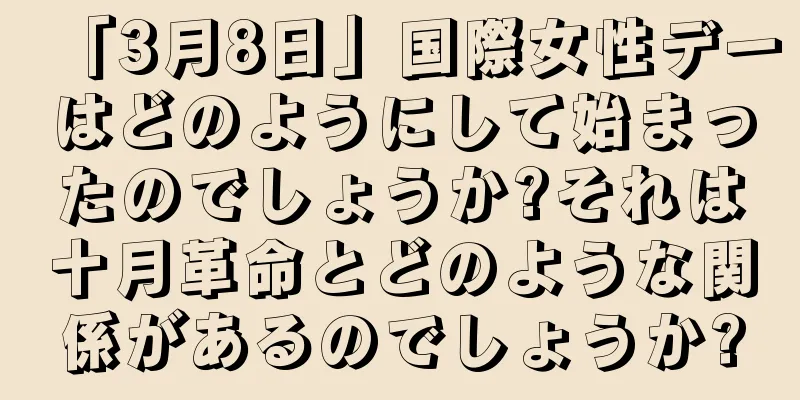 「3月8日」国際女性デーはどのようにして始まったのでしょうか?それは十月革命とどのような関係があるのでしょうか?