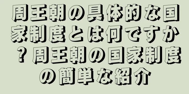 周王朝の具体的な国家制度とは何ですか？周王朝の国家制度の簡単な紹介
