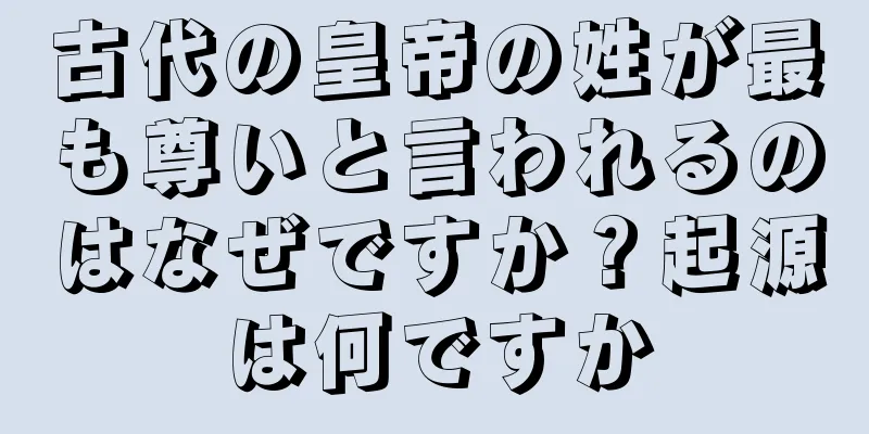 古代の皇帝の姓が最も尊いと言われるのはなぜですか？起源は何ですか