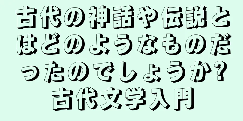 古代の神話や伝説とはどのようなものだったのでしょうか?古代文学入門