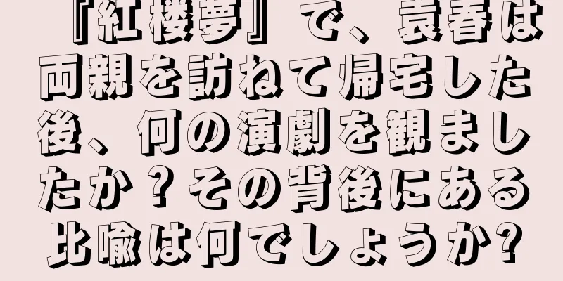 『紅楼夢』で、袁春は両親を訪ねて帰宅した後、何の演劇を観ましたか？その背後にある比喩は何でしょうか?