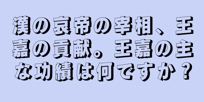 漢の哀帝の宰相、王嘉の貢献。王嘉の主な功績は何ですか？