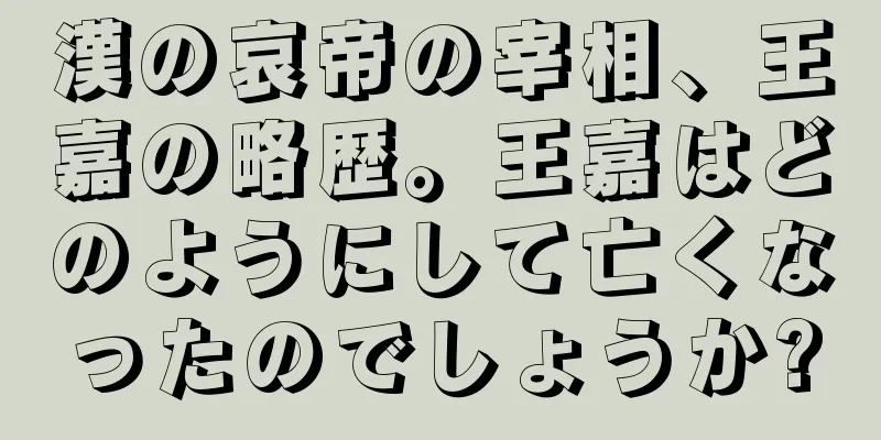 漢の哀帝の宰相、王嘉の略歴。王嘉はどのようにして亡くなったのでしょうか?