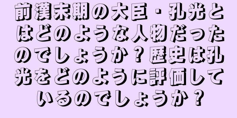 前漢末期の大臣・孔光とはどのような人物だったのでしょうか？歴史は孔光をどのように評価しているのでしょうか？