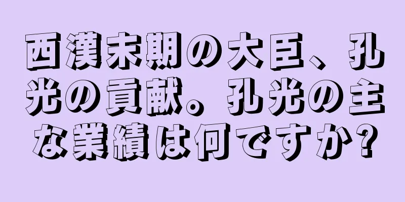 西漢末期の大臣、孔光の貢献。孔光の主な業績は何ですか?