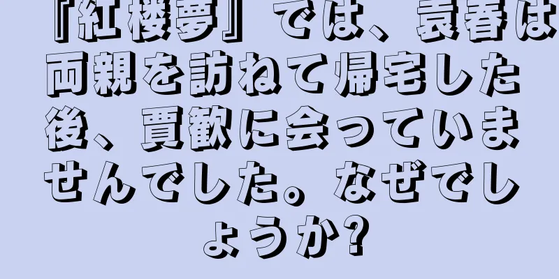 『紅楼夢』では、袁春は両親を訪ねて帰宅した後、賈歓に会っていませんでした。なぜでしょうか?