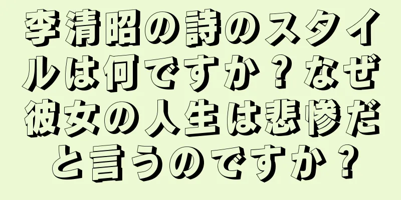 李清昭の詩のスタイルは何ですか？なぜ彼女の人生は悲惨だと言うのですか？