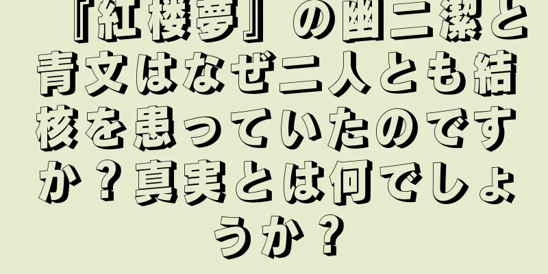 『紅楼夢』の幽二潔と青文はなぜ二人とも結核を患っていたのですか？真実とは何でしょうか？