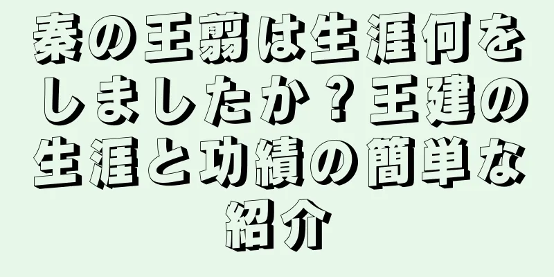 秦の王翦は生涯何をしましたか？王建の生涯と功績の簡単な紹介