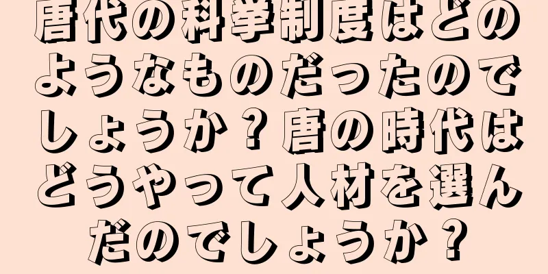 唐代の科挙制度はどのようなものだったのでしょうか？唐の時代はどうやって人材を選んだのでしょうか？