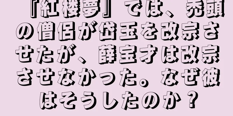 『紅楼夢』では、禿頭の僧侶が岱玉を改宗させたが、薛宝才は改宗させなかった。なぜ彼はそうしたのか？