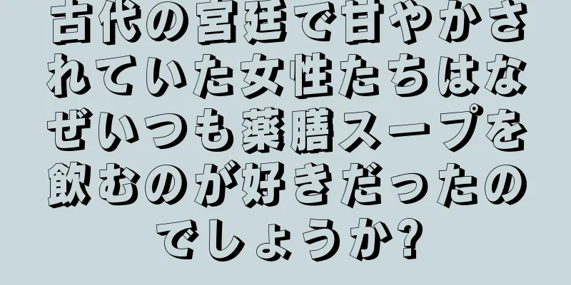 古代の宮廷で甘やかされていた女性たちはなぜいつも薬膳スープを飲むのが好きだったのでしょうか?