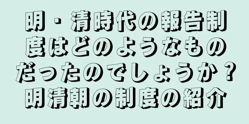 明・清時代の報告制度はどのようなものだったのでしょうか？明清朝の制度の紹介