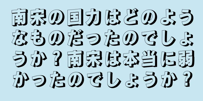 南宋の国力はどのようなものだったのでしょうか？南宋は本当に弱かったのでしょうか？