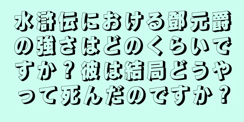 水滸伝における鄧元爵の強さはどのくらいですか？彼は結局どうやって死んだのですか？