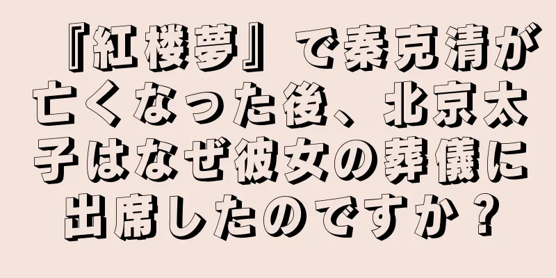 『紅楼夢』で秦克清が亡くなった後、北京太子はなぜ彼女の葬儀に出席したのですか？