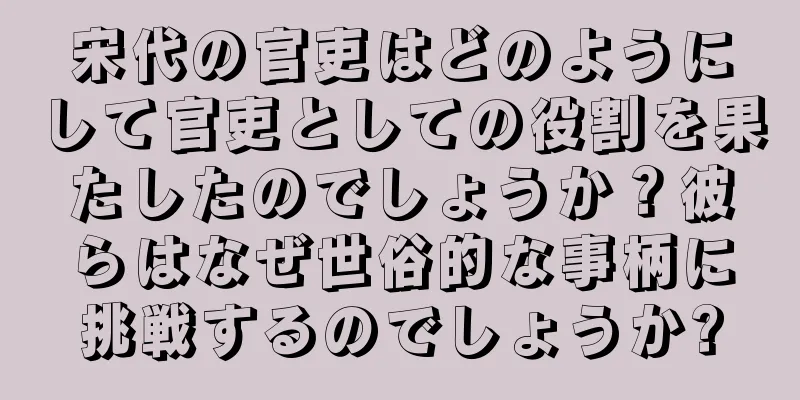 宋代の官吏はどのようにして官吏としての役割を果たしたのでしょうか？彼らはなぜ世俗的な事柄に挑戦するのでしょうか?