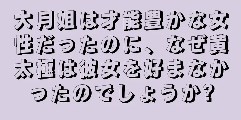 大月姐は才能豊かな女性だったのに、なぜ黄太極は彼女を好まなかったのでしょうか?