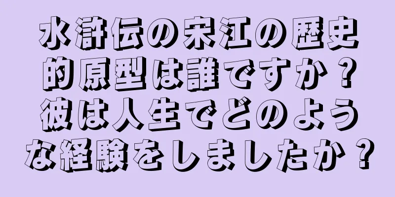 水滸伝の宋江の歴史的原型は誰ですか？彼は人生でどのような経験をしましたか？