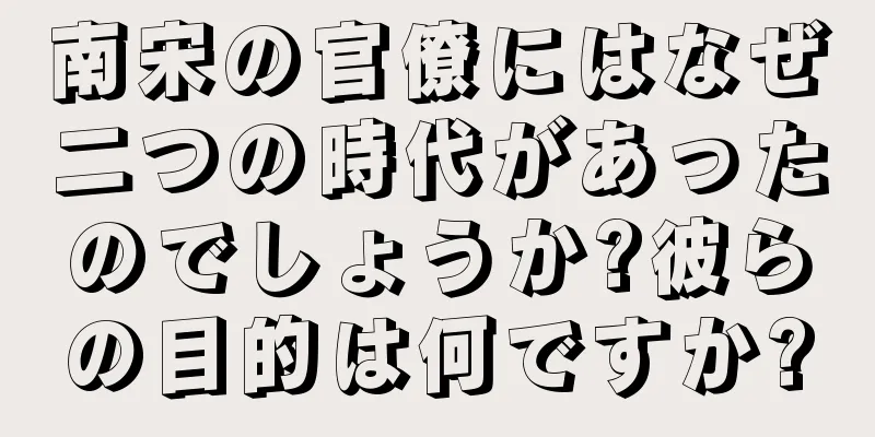南宋の官僚にはなぜ二つの時代があったのでしょうか?彼らの目的は何ですか?