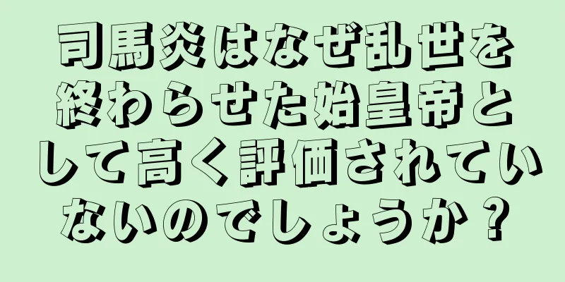 司馬炎はなぜ乱世を終わらせた始皇帝として高く評価されていないのでしょうか？