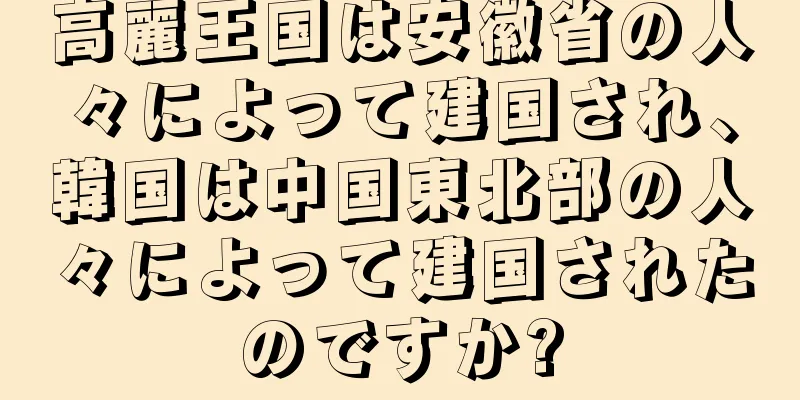 高麗王国は安徽省の人々によって建国され、韓国は中国東北部の人々によって建国されたのですか?